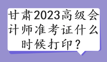 甘肅2023高級會計師準(zhǔn)考證什么時候打印？