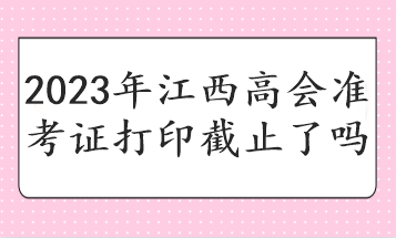 2023年江西高會準考證打印截止了嗎