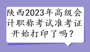 陜西2023年高級會計(jì)職稱考試準(zhǔn)考證開始打印了嗎？