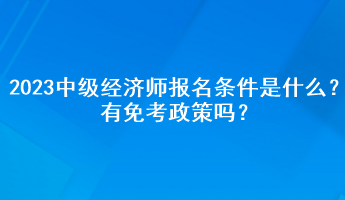2023年中級經濟師報名條件是什么？有免考政策嗎？