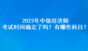 2023年中級經(jīng)濟師考試時間確定了嗎？有哪些科目？