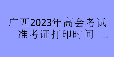 廣西2023年高會考試準考證打印時間