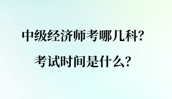 中級經濟師考哪幾科？考試時間是什么？