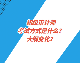 初級審計師考試方式是什么？大綱變化？