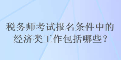 稅務師考試報名條件中的經濟類工作包括哪些？