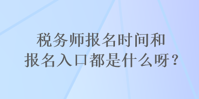 稅務(wù)師報(bào)名時(shí)間和報(bào)名入口都是什么呀？