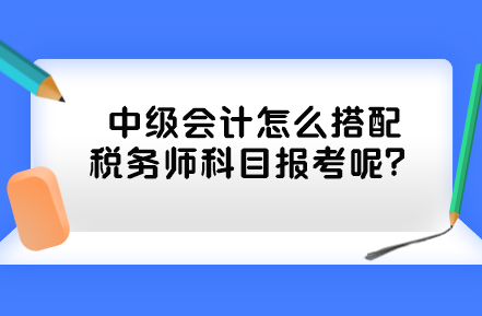 中級會計怎么搭配稅務師科目報考呢？