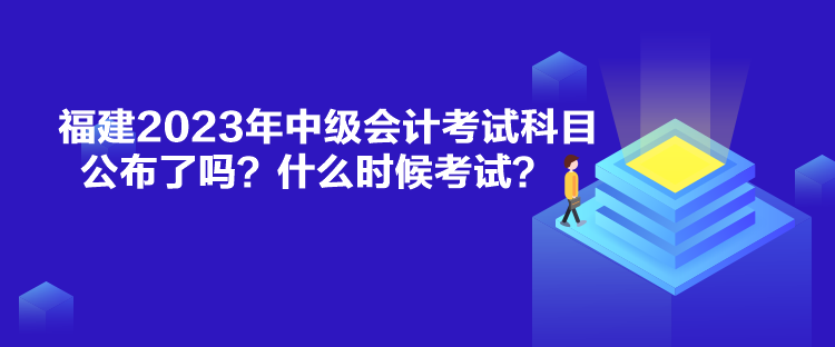 福建2023年中級會計考試科目公布了嗎？什么時候考試？
