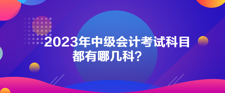 2023年中級會計考試科目都有哪幾科？