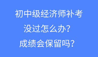 初中級經濟師補考沒過怎么辦？成績會保留嗎？