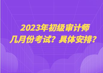 2023年初級審計師幾月份考試？具體安排？