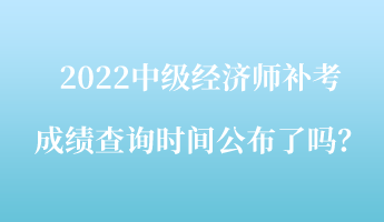 2022中級經(jīng)濟(jì)師補(bǔ)考成績查詢時(shí)間公布了嗎？