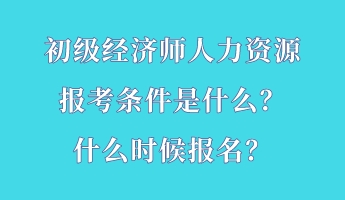 初級經濟師人力資源報考條件是什么？什么時候報名？