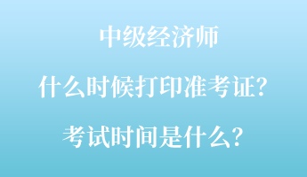中級經濟師什么時候打印準考證？考試時間是什么？