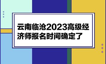 云南臨滄2023高級經(jīng)濟師報名時間確定了！