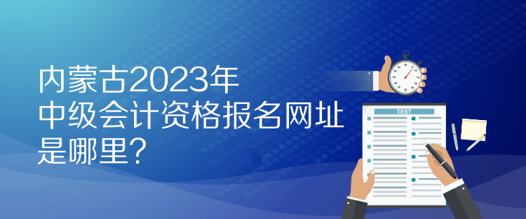 內蒙古2023年中級會計資格報名網址是哪里？