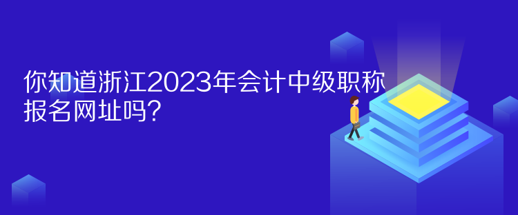 你知道浙江2023年會(huì)計(jì)中級(jí)職稱報(bào)名網(wǎng)址嗎？