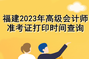 福建2023年高級會計師準考證打印時間查詢