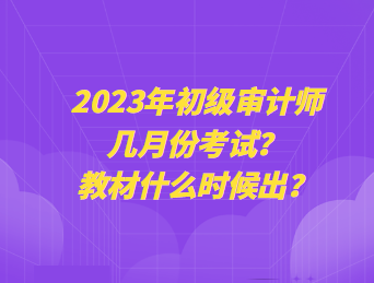 2023年初級審計師幾月份考試？教材什么時候出？