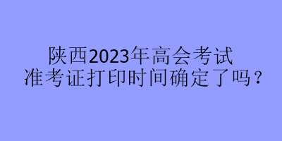 陜西2023年高會(huì)考試準(zhǔn)考證打印時(shí)間確定了嗎？