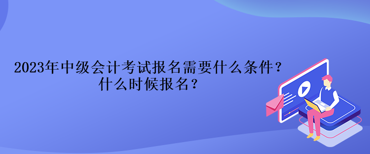 2023年中級會計考試報名需要什么條件？什么時候報名？
