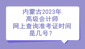 內蒙古2023年高級會計師網上查詢準考證時間是幾號？