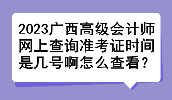 2023廣西高級會計師網(wǎng)上查詢準(zhǔn)考證時間是幾號啊怎么查看？