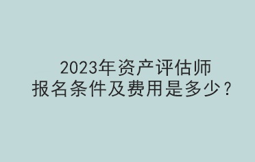 2023年資產(chǎn)評估師報名條件及費用是多少？