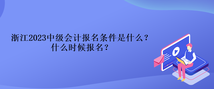 浙江2023中級會計報名條件是什么？什么時候報名？