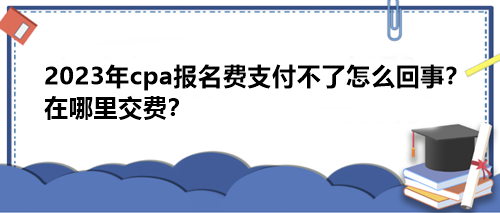 2023年cpa報名費支付不了怎么回事？在哪里交費？