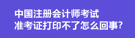 中國(guó)注冊(cè)會(huì)計(jì)師考試準(zhǔn)考證打印不了怎么回事？打印流程是什么？