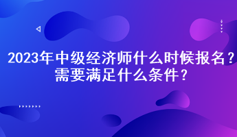 2023年中級經濟師什么時候報名？需要滿足什么條件？