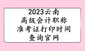 2023云南高級會計職稱準考證打印時間查詢官網