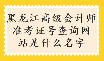 黑龍江高級會計師準考證號查詢網站是什么名字