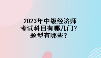 2023年中級(jí)經(jīng)濟(jì)師考試科目有哪幾門？題型有哪些？