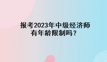 報考2023年中級經(jīng)濟師有年齡限制嗎？