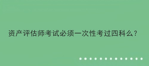 資產評估師考試必須一次性考過四科么？