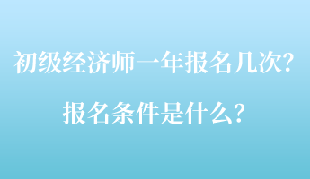 初級經濟師一年報名幾次？報名條件是什么？