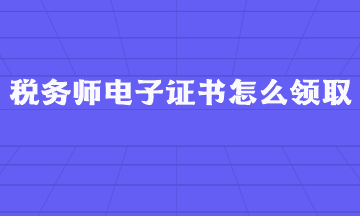 稅務(wù)師電子證書怎么領(lǐng)取？