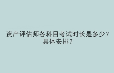 資產評估師各科目考試時長是多少？具體安排？