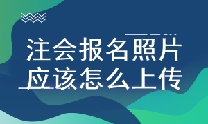 注會考試照片怎么上傳 有什么具體要求？