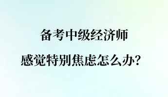 備考中級經濟師 感覺特別焦慮怎么辦？