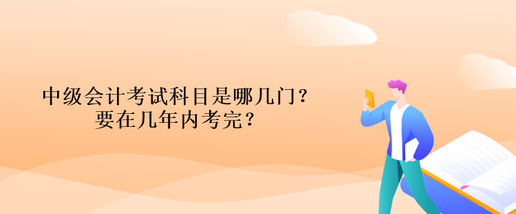 中級會計考試科目是哪幾門？要在幾年內考完？