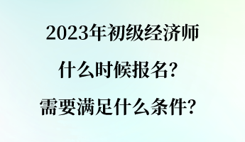 2023年初級經濟師什么時候報名？需要滿足什么條件？