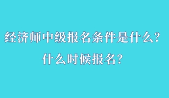 經(jīng)濟(jì)師中級(jí)報(bào)名條件是什么？什么時(shí)候報(bào)名？