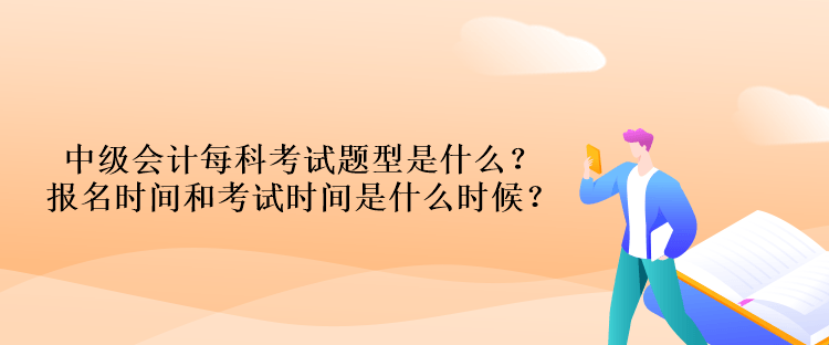 中級會計每科考試題型是什么？報名時間和考試時間是什么時候？