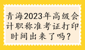 青海2023年高級會計職稱準(zhǔn)考證打印時間出來了嗎？