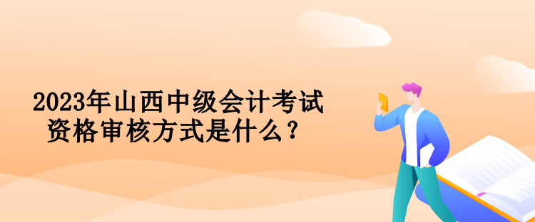 2023年山西中級會計考試資格審核方式是什么？