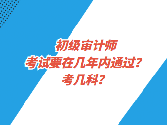初級審計師考試要在幾年內通過？考幾科？