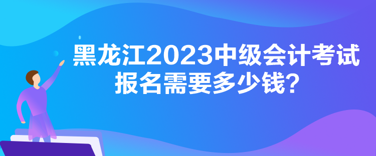 黑龍江2023中級會計考試報名需要多少錢？